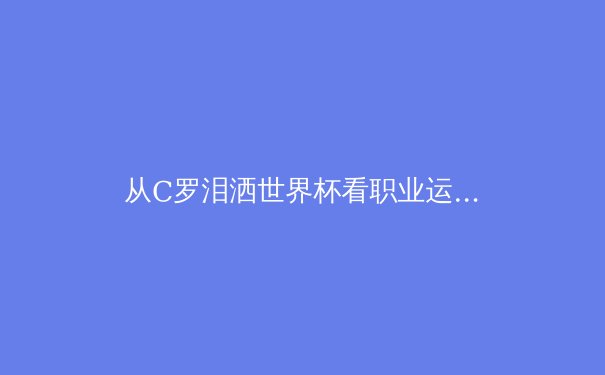 从C罗泪洒世界杯看职业运动员的心理韧性：科学训练与心理建设如何塑造冠军心智