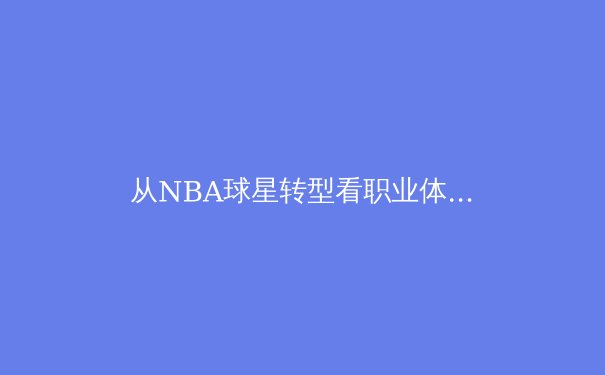 从NBA球星转型看职业体育的生涯规划与商业价值重塑