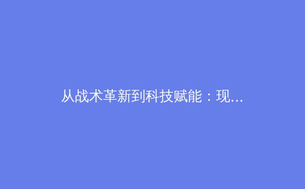 从战术革新到科技赋能：现代足球如何被数据与人工智能重塑 - 3